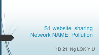 S1 website sharing
Network NAME: Pollution
1D 21 Ng LOK YIU
 
