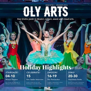 Your festive guide to theater, culture, music and visual arts.
Holiday Highlights
OLYARTS
STARGAZE!
Winter Theater
Go onstage and backstage at
Olympia's top theater venues.
04-10
SWOON!
The Nutcracker
A guide to Balanchine's classic
produced on two stages.
16-19
SING!
Christmas Guide
Sacred and secular celebrations
throughout Thurston County.
20-30
CELEBRATE!
Gov. Inslee Interview
Gather round the tree with
Washington state's first family.
15
ISSUE N
O
03 | HOLIDAYS 2016
 