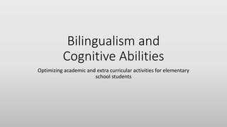 Bilingualism and
Cognitive Abilities
Optimizing academic and extra curricular activities for elementary
school students
 