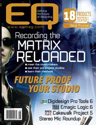 Recording the
MATRIX
RELOADED
FUTURE PROOF
YOUR STUDIO
■ meet the musicmakers
■ see their pro project studios
■ learn their methods
Digidesign Pro Tools 6
Emagic Logic 6
Cakewalk Project 5
Stereo Mic Roundup
18PRODUCTS
TESTED!
Plus Sneak Previews
EQMatrixReloaded■Future-ProofStudioJUNE2003
FUTURE PROOF
YOUR STUDIO
A M U S I C P L AY E R P U B L I C AT I O N
0 74808 01017 2
0 6
U.S. $4.99 CAN. $6.99
JUNE 2003
www.eqmag.com
Defining
the Future
of Recording
 
