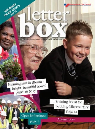 for Birmingham council tenants and leaseholders
Open for business
page 7
Birmingham in Bloom –
pages 16 & 17
bright, beautiful boxes!
WIN
DISNEY
ON
ICE TICKETS
page 31
Autumn 2010
page 12
budding ‘silver surfers’
IT training boost for
 