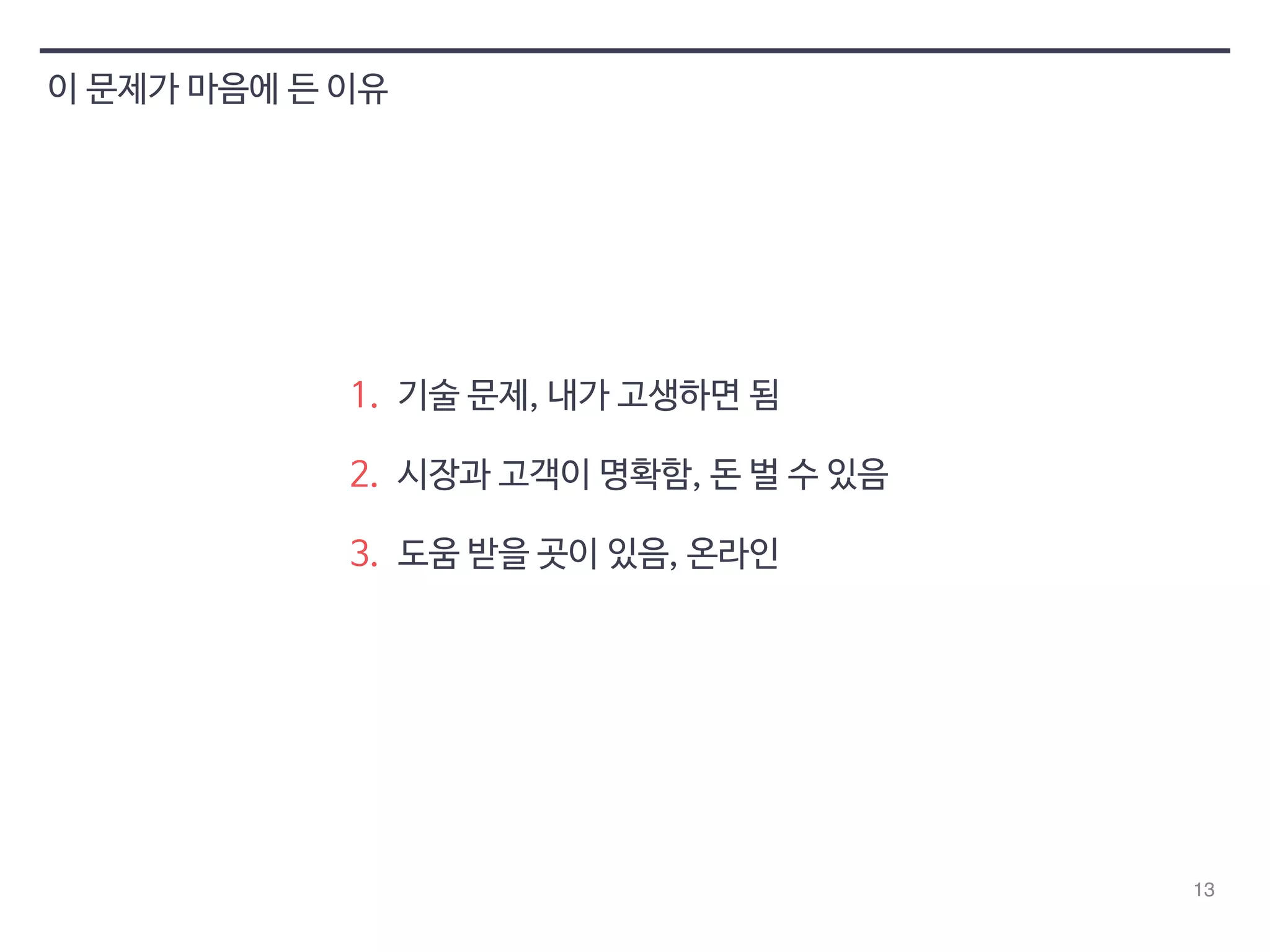 13 
이 문제가 마음에 든 이유 
1. 기술 문제, 내가 고생하면 됨 
2. 시장과 고객이 명확함, 돈 벌 수 있음 
3. 도움 받을 곳이 있음, 온라인 
 