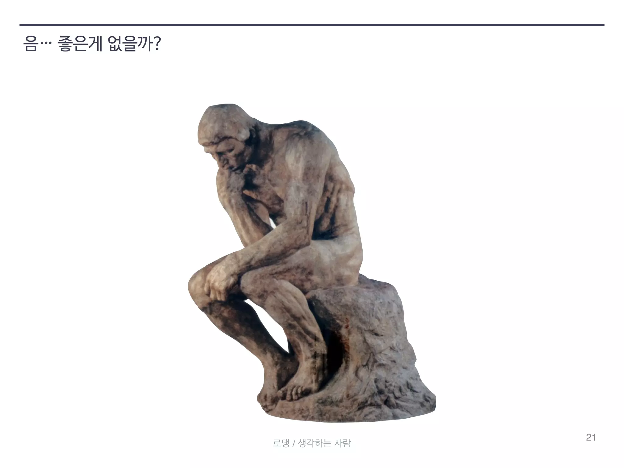 21 
음… 좋은게 없을까? 
로댕 / 생각하는 사람 
 