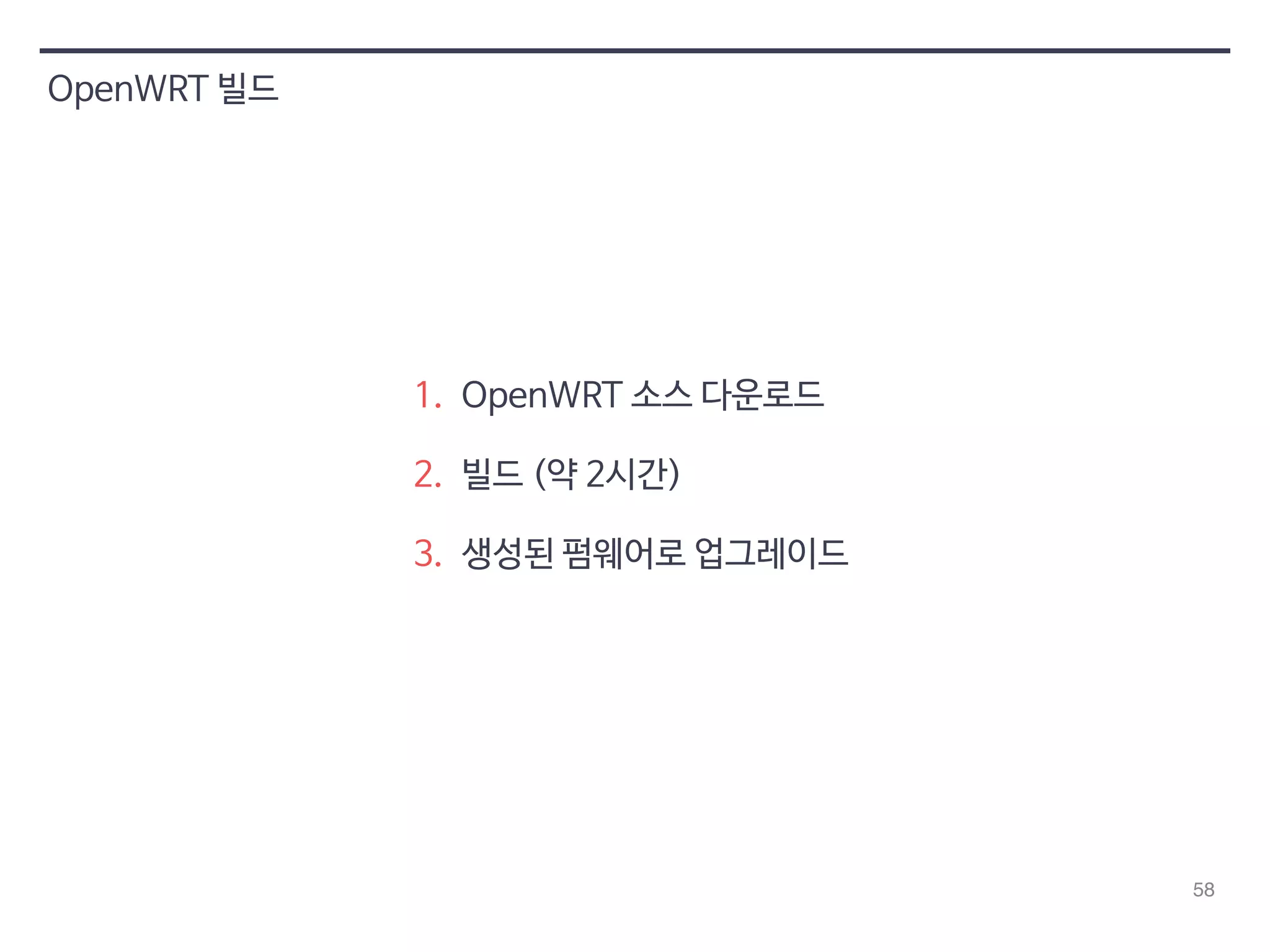 58 
OpenWRT 빌드 
1. OpenWRT 소스 다운로드 
2. 빌드 (약 2시간) 
3. 생성된 펌웨어로 업그레이드 
 