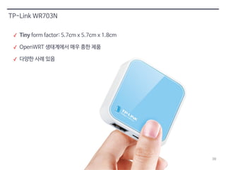 39 
TP-Link WR703N 
✓ Tiny form factor: 5.7cm x 5.7cm x 1.8cm 
✓ OpenWRT 생태계에서 매우 흥한 제품 
✓ 다양한 사례 있음 
 