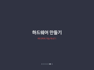 하드웨어 만들기 
어디까지 가는거냐?! 
 