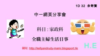 中一網頁分享會
科目 : 家政科
全職主婦生活日事
網址 :http://kellyandrudy-mami.blogsport.hk
1D 32 余哿賢
H.E
 