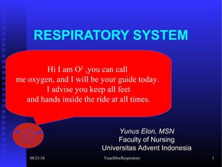 RESPIRATORY SYSTEM
Yunus Elon, MSNYunus Elon, MSN
Faculty of NursingFaculty of Nursing
Universitas Advent IndonesiaUniversitas Advent Indonesia
Hi I am O2
,you can call
me oxygen, and I will be your guide today.
I advise you keep all feet
and hands inside the ride at all times.
08/21/16 YunelDocRespiratory 1
 
