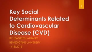 Key Social
Determinants Related
to Cardiovascular
Disease (CVD)
BY JEANRUTH ALBANO
BENEDICTINE UNIVERSITY
1/18/2015
1
 