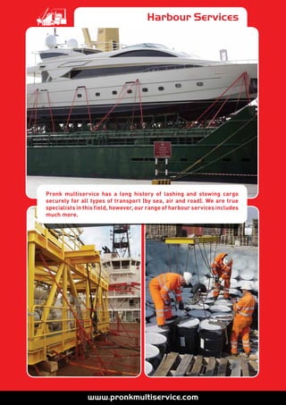 Harbour Services
Pronk multiservice has a long history of lashing and stowing cargo
securely for all types of transport (by sea, air and road). We are true
specialists in this field, however, our range of harbour services includes
much more.
 