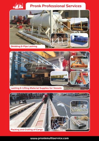 Pronk Professional Services
Packing and Crating of Cargo
Skidding & Pipe Lashing
Lashing & Lifting Material Supplies for Vessels
 