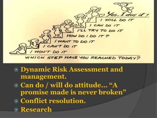  Dynamic Risk Assessment and
management.
 Can do / will do attitude... “A
promise made is never broken”
 Conflict resolution.
 Research
 