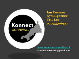 Ian Curnow
07766422888
Tris Ley
07795506927
www.konnect-cornwall.co.uk
konnectcornwall@gmail.com
 