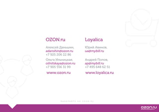 В Ы Б И Р А Й Т Е Н А O Z O N . R U
Loyalica
Юрий Авинов,
ua@mybill.ru
Андрей Попов,
ap@mybill.ru
+7 495 648 62 51
www.loyalica.ru
OZON.ru
Алексей Даньшин,
adanshin@ozon.ru
+7 925 206 22 86
Ольга Ильницкая,
oilnitskaya@ozon.ru
+7 905 556 31 99
www.ozon.ru
 