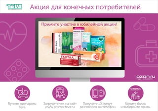 Примите участие в юбилейной акции!
Акция для конечных потребителей
Купите препараты
Teva.
Загрузите чек на сайт
www.promo-teva.ru.
Получите 10 минут
разговоров на телефон.
Копите баллы
и выбирайте призы.
 