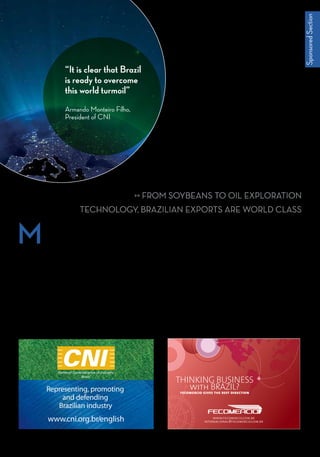 ention Brazilian exports,
and, for many people,
coffee and orange juice still come
to mind. But these days, “Made in
Brazil” includes everything from
Brahma beer and breast implants
to Marco Polo buses and Embraer
commuter jets.
In 2007, Brazil’s total exports
came to $159.2 billion an impres-
sive figure but still relatively low
compared to the country’s total
potential. “We need to stop be-
ing only a raw-material exporter
and become an exporter and im-
porter of manufactured goods,”
says Abraham Szajman, president
of the Federation of Commerce of
the State of São Paulo (Fecomer-
cio). However, that doesn’t mean
raw materials are still not crucial to
the country’s success.“We are 6.5
billion people in the world, and ev-
eryone needs more minerals, steel,
rice,soybeans,corn,petroleum,and
ethanol,” Szajman said. “Therefore,
third-world countries are getting a
chance, especially the better-struc-
tured countries such as Brazil.We
are ready to help.”
For this reason Fecomercio,
which groups together 151 busi-
ness organizations representing
600,000 companies, is working
with APEX the government’s ex-
port promotion arm to strengthen
trading relationships with Brazil’s
former colonizer, Portugal, as well
as with the Czech Republic, Po-
M
4
“It is clear that Brazil
is ready to overcome
this world turmoil”
Armando Monteiro Filho,
President of CNI
Representing, promoting
and defending
Brazilian industry
www.cni.org.br/english www.fecomercio.com.br
internacional@fecomercio.com.br
fecomercio gives the best direction
THINKING BUSINESS
with BRAZIL?
C
M
Y
CM
MY
CY
CMY
K
AN EXPORT
POWERHOUSE EMERGES
 From soybeans to oil exploration
technology, Brazilian exports are world class
SponsoredSection
 