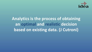 Analytics is the process of obtaining
an optimal and realistic decision
based on existing data. (J Cutroni)
 