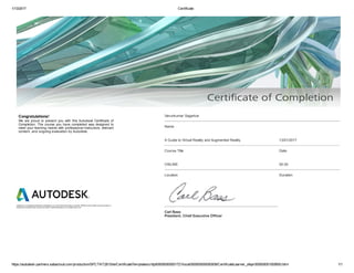 1/13/2017 Certificate
https://autodesk­partners.sabacloud.com/production/SPCTNT281Site/CertificateTemplates/crttp000000000001721/local000000000000008/CertificateLearner_ofapr000000001005693.html 1/1
Congratulations! 
We  are  proud  to  present  you  with  this  Autodesk  Certificate  of
Completion. The course you have completed was designed to
meet your learning needs with professional instructors, relevant
content, and ongoing evaluation by Autodesk.
Autodesk is a registered trademark of Autodesk, Inc. in the USA and for other countries. All other brand names, product names, or
trademarks belong to their respective holders. ©2009 Autodesk, Inc. All rights reserved.
Varunkumar Sagarkar
Name
A Guide to Virtual Reality and Augmented Reality 13/01/2017
Course Title Date
ONLINE 00:30
Location Duration
Carl Bass
President, Chief Executive Officer
 