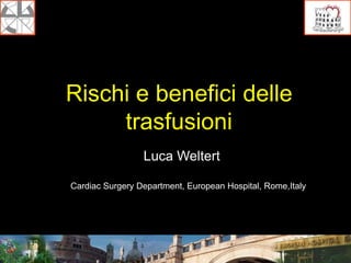 Rischi e benefici delle 
trasfusioni 
Luca Weltert 
Cardiac Surgery Department, European Hospital, Rome,Italy 
 