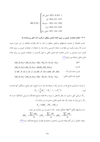 127
2-2-‫ﭘﺮﺳﺸﻨﺎﻣﻪ‬ ‫ﻫﺎي‬ ‫داده‬ ‫ﺗﺮﻛﻴﺐ‬ ‫ﺑﻤﻨﻈﻮر‬ ‫ﻓﺎزي‬ ‫اﻋﺪاد‬ ‫روي‬ ‫ﺑﺮ‬ ‫ﺟﺒﺮي‬ ‫ﻋﻤﻠﻴﺎت‬ ‫اﻧﺠﺎم‬‫ﻫﺎ‬
‫ﻧﻤﻮده‬ ‫ﺣﻮزه‬ ‫اﻳﻦ‬ ‫در‬ ‫ﻣﺨﺘﻠﻒ‬ ‫ﻧﻈﺮات‬ ‫اﺧﺬ‬ ‫ﺑﻪ‬ ‫وادار‬ ‫را‬ ‫ﻣﺤﻘﻖ‬ ،‫درﻳﺎﻓﺘﻲ‬ ‫ﭘﺎﺳﺨﻬﺎي‬ ‫ﺻﺤﺖ‬ ‫از‬ ‫اﻃﻤﻴﻨﺎن‬ ‫ﻛﺴﺐ‬
‫ﻋﻤﻠ‬ ‫از‬ ‫اﺳﺘﻔﺎده‬ ‫ﺑﻪ‬ ‫ﻧﻴﺎز‬ ‫واﺣﺪ‬ ‫ﻣﺎﺗﺮﻳﺴﻲ‬ ‫اﻳﺠﺎد‬ ‫و‬ ‫ﻧﻈﺮات‬ ‫اﻳﻦ‬ ‫ﺗﺮﻛﻴﺐ‬ ‫ﺑﺮاي‬ ‫ﻟﺬا‬ ،‫اﺳﺖ‬‫اﻋﺪاد‬ ‫روي‬ ‫ﺑﺮ‬ ‫ﺟﺒﺮي‬ ‫ﻴﺎت‬
‫اﻋﺪاد‬ ‫ﺑﺮاي‬ ‫زﻳﺮ‬ ‫ﺟﺒﺮي‬ ‫ﻋﻤﻠﻴﺎت‬ ‫از‬ ‫ﮔﺴﺘﺮش‬ ‫اﺻﻞ‬ ‫و‬ ‫ﻣﺜﻠﺜﻲ‬ ‫ﻓﺎزي‬ ‫ﻋﺪد‬ ‫ﻣﺎﻫﻴﺖ‬ ‫اﺳﺎس‬ ‫ﺑﺮ‬ ‫ﺑﻨﺎﺑﺮاﻳﻦ‬ ،‫اﺳﺖ‬ ‫ﻓﺎزي‬
‫ﺷﻮد‬ ‫ﻣﻲ‬ ‫اﺳﺘﻔﺎده‬ ‫ﻣﺜﻠﺜﻲ‬ ‫ﻓﺎزي‬)17(:
‫ﺟﻤﻊ‬:)OO,PP,M(M)O,P,(M)O,P,(M 212121222111 +++=+
‫ﺿﺮب‬:)OO,PP,M(M)O,P,(M)O,P,(M 212121222111 =×
‫ﺛﺎﺑﺖ‬ ‫ﻋﺪد‬ ‫ﺿﺮب‬k:O),P,M(O),P,(M),,()O,P,(Mk kkkkkk ==
‫ﻣﺜﻠﺜﻲ‬ ‫ﻓﺎزي‬ ‫ﻋﺪد‬ ‫ﺗﻔﺮﻳﻖ‬:)OO,PP,M(M)O,P,(M)O,P,(M 212121222111 −−−=−
‫ﻣﺤﺎﺳﺒﻪ‬ ‫آﻧﻬﺎ‬ ‫ﻣﻴﺎﻧﮕﻴﻦ‬ ‫و‬ ‫ﺟﻤﻊ‬ ‫ﻫﻢ‬ ‫ﺑﺎ‬ ‫ﻧﺘﺎﻳﺞ‬ ‫اﺳﺖ‬ ‫ﻧﻴﺎز‬ ،‫ﻫﺎ‬ ‫ﻣﻮﻟﻔﻪ‬ ‫از‬ ‫ﻳﻚ‬ ‫ﻫﺮ‬ ‫ﺑﺎره‬ ‫در‬ ‫ﻫﺎ‬ ‫ﭘﺎﺳﺦ‬ ‫ﻓﺮاواﻧﻲ‬ ‫ﺑﻪ‬ ‫ﺗﻮﺟﻪ‬ ‫ﺑﺎ‬
‫ﺷﻮد‬:)...(
1 21 m
jijijiji EEE
m
E +++=
jiE:‫ارز‬‫ﺳﻨﺎرﻳﻮ‬ ‫ﻛﻠﻲ‬ ‫ﻳﺎﺑﻲ‬i‫ﺷﺎﺧﺺ‬ ‫ﻧﻈﺮ‬ ‫از‬j‫و‬ ‫ﺑﻮده‬m‫دﻫﻨﺪﮔﺎن‬ ‫ﭘﺎﺳﺦ‬ ‫ﺗﻌﺪاد‬)‫ﻛﻨﻨﺪﮔﺎن‬ ‫ارزﻳﺎﺑﻲ‬(‫ﻛﻪ‬ ‫اﺳﺖ‬
jiE‫داد‬ ‫ﻧﺸﺎن‬ ‫زﻳﺮ‬ ‫ﺻﻮرت‬ ‫ﺑﻪ‬ ‫ﻣﺜﻠﺜﻲ‬ ‫ﻓﺎزي‬ ‫ﻋﺪد‬ ‫ﻳﻚ‬ ‫ﻋﻨﻮان‬ ‫ﺑﻪ‬ ‫ﺗﻮان‬ ‫ﻣﻲ‬ ‫را‬:
),,( jijijiji OEPEMEE =
‫ﺑﺎﻟﻜﻲ‬ ‫ﭘﻴﺸﻨﻬﺎد‬ ‫ﺑﻪ‬ ‫ﺑﻨﺎ‬3‫دﻫﻨﺪه‬ ‫ﺗﺸﻜﻴﻞ‬ ‫ﻧﻘﻄﻪ‬jiE‫ﺷﻮد‬ ‫ﻣﻲ‬ ‫ﻣﺤﺎﺳﺒﻪ‬ ‫زﻳﺮ‬ ‫ﺻﻮرت‬ ‫ﺑﻪ‬:
m
OE
OE
m
k ji
ji
∑ =
= 1
‫و‬
m
PE
PE
m
k ji
ji
∑ =
= 1
‫و‬
m
ME
ME
m
k ji
ji
∑ =
= 1
‫اﺳﺖ‬ ‫دﻫﻨﺪﮔﺎن‬ ‫ﭘﺎﺳﺦ‬ ‫ﻧﻈﺮات‬ ‫ﻣﺠﻤﻮﻋﻪ‬ ‫از‬ ‫واﺣﺪي‬ ‫ﻣﺎﺗﺮﻳﺲ‬ ‫اﻳﺠﺎد‬ ‫ﮔﺎم‬ ‫اﻳﻦ‬ ‫از‬ ‫ﺣﺎﺻﻞ‬ ‫ﻧﺘﻴﺠﻪ‬)23(.
‫ﻛﻢ‬ ‫ﺧﻴﻠﻲ‬ =(0.3 , 0 ,0.6 )
‫ﻛﻢ‬ =(0.4 , 0.1 , 0.7)
(M, P, O): ‫ﻣﺘﻮﺳﻂ‬ =(0.5 , 0.2 , 0.8)
‫زﻳﺎد‬ =(0.6 , 0.3 , 0.9)
‫زﻳﺎد‬ ‫ﺧﻴﻠﻲ‬ =(0.7 , 0.4 , 1.0)
 