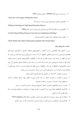 145
7.‫ﻛﺎﻏﺬ‬ ‫روي‬ ‫ﺑﺮ‬ ‫ﭼﺎه‬ ‫رﺳﻢ‬)DWOP(‫ﻣﺤﺪود‬ ‫ﺣﻔﺎري‬ ،)DTL(
)Draw the well on paper, Drilling the Limit(
8.‫ﺑﺎﻻ‬ ‫ﺳﺮﻋﺖ‬ ‫ﺑﺎ‬ ‫روﻧﺪه‬ ‫ﭘﺎﻳﻴﻦ‬ ‫ﻣﻮﺗﻮرﻫﺎي‬ ‫ﺣﻔﺎري‬ ‫ﺗﻜﻨﻮﻟﻮژي‬
)Drilling Technology for High Speed Downhole Motors(
9.‫ﺗﻜﻨﻮﻟ‬‫ﺳﺎزي‬ ‫اﺳﻴﺪي‬ ‫ﺑﺮاي‬ ‫ﭼﺮﺧﺸﻲ‬ ‫ﮔﺬاري‬ ‫ﻟﻮﻟﻪ‬ ‫ﻫﺎي‬ ‫رﺷﺘﻪ‬ ‫ﻮژي‬‫ﺣﻔﺎري‬UBD
)Coiled Tubing Drilling Strings for Sour Service Underbalanced Drilling(
10.‫ﻟﻮﻟﻪ‬ ‫ﺑﺎ‬ ‫ﭼﺎه‬ ‫ﺣﻔﺎري‬‫ﻟﺒﻪ‬ ‫ﺑﻪ‬ ‫ﻣﺠﻬﺰ‬ ‫ﺳﺎده‬ ‫ﻫﺎي‬‫دﻧﺪاﻧﻪ‬ ‫ﻫﺎي‬‫دار‬
)Wells drilled with simple rotating pipes equipped with serrated edges(
‫ﺳﺎ‬‫اوﻟﻴﻪ‬ ‫ﺳﻨﺎرﻳﻮﻫﺎي‬ ‫ﺧﺖ‬
‫ﻫﺎي‬ ‫ﺷﻴﻮه‬ ‫ﺑﻜﺎرﮔﻴﺮي‬ ‫ﺑﺎ‬ ،‫ﺣﻔﺎري‬ ‫ﻣﺨﺘﻠﻒ‬ ‫ﺗﻜﻨﻮﻟﻮژﻳﻬﺎي‬ ‫از‬ ‫آﮔﺎﻫﻲ‬ ‫ﻛﺴﺐ‬ ‫و‬ ‫اﻃﻼﻋﺎﺗﻲ‬ ‫ﺑﺎﻧﻚ‬ ‫ﺗﻜﻤﻴﻞ‬ ‫از‬ ‫ﭘﺲ‬
‫ﻃﺒﻘﻪ‬‫ﺑﻨﺪي‬‫ﻓﺮآﻳﻨﺪي‬‫ﺑﻨﺪي‬ ‫دﺳﺘﻪ‬ ‫و‬‫ﺗﻜﻨﻴﻜﻲ‬)‫ﮔﺎﻣﻬﺎي‬2‫و‬3(‫ﮔﺮدد‬ ‫ﻣﻲ‬ ‫آﻏﺎز‬ ‫آﻳﻨﺪه‬ ‫ﺑﺮاي‬ ‫ﺳﻨﺎرﻳﻮﻫﺎﻳﻲ‬ ‫ﺳﺎﺧﺖ‬.‫ﻛﻪ‬
‫ﻣﻨﻈﻮر‬ ‫اﻳﻦ‬ ‫ﺑﺮاي‬‫ﺗﻜ‬ ‫از‬ ‫ﻳﻚ‬ ‫ﻫﺮ‬ ‫در‬ ‫ﻧﻘﺺ‬ ‫ﻣﻮارد‬ ‫ﺑﻪ‬ ‫اول‬ ‫وﺣﻠﻪ‬ ‫در‬‫ﺑﺮﻃﺮف‬ ‫ﻧﺤﻮه‬ ‫و‬ ‫ﺣﻔﺎري‬ ‫ﺗﻜﻨﻮﻟﻮژﻳﻬﺎي‬ ‫و‬ ‫ﻨﻴﻜﻬﺎ‬
‫از‬ ‫دوم‬ ‫وﺣﻠﻪ‬ ‫در‬ ‫و‬ ‫ﺷﺪه‬ ‫ﺗﻮﺟﻪ‬ ‫آﻳﻨﺪه‬ ‫ﺑﺮاي‬ ‫ﺳﻨﺎرﻳﻮﻫﺎﻳﻲ‬ ‫ﻋﻨﻮان‬ ‫ﺑﻪ‬ ‫آﻧﻬﺎ‬ ‫ﻛﺮدن‬‫ﻣﺤﺘﻮي‬ ‫ﺗﺤﻠﻴﻞ‬ ‫ﺗﻜﻨﻴﻚ‬)6(‫ﺑﺮاي‬
‫ﻃﺒﻘﻪ‬ ‫از‬ ‫ﻳﻚ‬ ‫ﻫﺮ‬ ‫در‬ ‫ﺗﻜﻨﻴﻜﻬﺎ‬ ‫و‬ ‫ﺗﻜﻨﻮﻟﻮژﻳﻬﺎ‬ ‫ﺗﺮﻛﻴﺐ‬‫ﻫﺎ‬ ‫ﻃﺒﻘﻪ‬ ‫ﻣﺎﺑﻴﻦ‬ ‫و‬ ‫ﻫﺎ‬‫اﺳ‬‫ﺘﻔﺎده‬‫ﺷﺪه‬‫و‬‫ﺳﻮم‬ ‫وﺣﻠﻪ‬ ‫در‬‫ﺑﺎ‬ ‫ﺗﻌﺎﻣﻞ‬
‫ﺧﺒﺮﮔﺎن‬‫ﮔﺮﻓﺘﻪ‬ ‫ﺻﻮرت‬‫اﺳﺖ‬.‫ﻧﺎﺷﻲ‬ ‫ﺳﻨﺎرﻳﻮﻫﺎي‬‫ﺑﺎﺷﻨﺪ‬ ‫ﻣﻲ‬ ‫زﻳﺮ‬ ‫ﺻﻮرت‬ ‫ﺑﻪ‬ ‫ﻣﺮﺣﻠﻪ‬ ‫اﻳﻦ‬ ‫از‬:
1.‫ﺣﻔﺎري‬ ‫ﺑﻪ‬ ‫رﺳﻴﺪن‬360‫ﻛﻨﻨﺪه‬ ‫ﻛﺎﻟﻴﺒﺮه‬ ‫ﻳﺎ‬ ‫ﻃﺮاح‬ ‫ﻫﺎي‬ ‫ﭼﺎه‬ ‫ﺣﻔﺎري‬ ‫در‬ ‫درﺟﻪ‬
2.‫ﻛﻨﺘﺮل‬ ‫و‬ ‫ﻋﻤﻠﻜﺮد‬ ‫ﺳﺎزي‬ ‫ﺑﻬﻴﻨﻪ‬ ‫ﻣﻨﻈﻮر‬ ‫ﺑﻪ‬ ‫ﺳﺮﻳﻊ‬ ‫اﻗﺪام‬ ،‫ﭼﺎه‬ ‫در‬ ‫ﻣﻤﻜﻦ‬ ‫ﺗﻐﻴﻴﺮات‬ ‫ﺑﺮ‬ ‫ﻧﻈﺎرت‬ ‫و‬ ‫ارزﻳﺎﺑﻲ‬
‫ﻫﻤﺰﻣﺎن‬ ‫وﻳﺎ‬ ‫ﺑﺮﺧﻂ‬ ‫ﺻﻮرت‬ ‫ﺑﻪ‬ ‫ﺧﻮاﺳﺘﻪ‬ ‫ﻧﺎ‬ ‫ﻣﻮاد‬ ‫ﺟﺮﻳﺎﻧﻬﺎي‬.
3.‫دور‬ ‫راه‬ ‫از‬ ‫ﻛﻨﺘﺮل‬ ‫ﺻﻮرت‬ ‫ﺑﻪ‬ ‫ﻣﺮﺑﻮﻃﻪ‬ ‫آزﻣﺎﻳﺸﻬﺎي‬ ‫اﻧﺠﺎم‬ ‫و‬ ‫ﺣﻔﺎري‬ ‫ﻓﻌﺎﻟﻴﺘﻬﺎي‬ ‫دور‬ ‫راه‬ ‫از‬ ‫ﻛﻨﺘﺮل‬
4.‫ﺑﻜﺎرﮔﻴﺮي‬‫ﻟﺮزه‬ ‫زﻣﻴﻦ‬ ‫اﻳﺠﺎد‬ ‫ﺗﻜﻨﻴﻜﻬﺎي‬3‫ﭘﻴﺸﺮﻓﺘﻪ‬ ‫دار‬ ‫ﺟﻬﺖ‬ ‫ﺣﻔﺎري‬ ‫و‬ ‫ﺑﻌﺪي‬‫ﭼﺎه‬ ‫در‬‫ﭼﺎه‬ ‫و‬ ‫ﻫﻮﺷﻤﻨﺪ‬ ‫ﻫﺎي‬
‫ﻃﺮاح‬ ‫ﻳﺎ‬ ‫ﻛﻨﻨﺪه‬ ‫ﻛﺎﻟﻴﺒﺮه‬ ‫ﻫﺎي‬.
5.‫اﺳﺘﻔﺎده‬‫ﻫﺎي‬ ‫داده‬ ‫ﺛﺒﺖ‬ ‫ﺑﺮاي‬ ‫ﻧﻮري‬ ‫ﻓﻴﺒﺮ‬ ‫از‬‫ﺷﻨﺎﺳﻲ‬ ‫زﻣﻴﻦ‬‫ﻧﮕﺎري‬ ‫واﻗﻌﻪ‬ ‫و‬ ‫ﺣﻔﺎري‬)Well Logging(
6.‫ﺑﻜﺎرﮔﻴﺮي‬‫ﺣﻔﺎري‬ ‫ﺣﻴﻦ‬ ‫در‬ ‫ﮔﺎز‬ ‫و‬ ‫ﻧﻔﺖ‬ ‫ﭼﺎه‬ ‫از‬ ‫ﺑﺮداري‬ ‫ﻧﻤﻮﻧﻪ‬ ‫در‬ ‫اﻛﺘﻴﻮ‬ ‫رادﻳﻮ‬ ‫و‬ ‫ﻣﻐﻨﺎﻃﻴﺲ‬ ،‫ﻟﻴﺰر‬
 