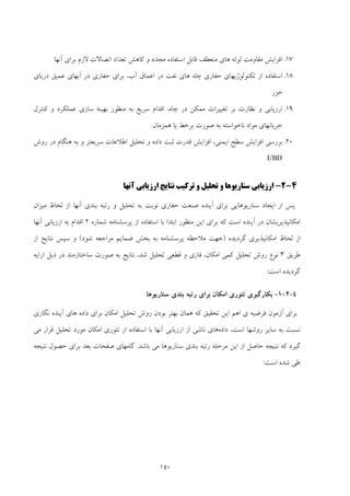150
17.‫ﻫﺎ‬ ‫ﻟﻮﻟﻪ‬ ‫ﻣﻘﺎوﻣﺖ‬ ‫اﻓﺰاﻳﺶ‬‫ﻣﺠﺪد‬ ‫اﺳﺘﻔﺎده‬ ‫ﻗﺎﺑﻞ‬ ‫ﻣﻨﻌﻄﻒ‬ ‫ي‬‫آﻧﻬﺎ‬ ‫ﺑﺮاي‬ ‫ﻻزم‬ ‫اﺗﺼﺎﻻت‬ ‫ﺗﻌﺪاد‬ ‫ﻛﺎﻫﺶ‬ ‫و‬
18.‫ﺣ‬ ‫ﺑﺮاي‬ ،‫آب‬ ‫اﻋﻤﺎق‬ ‫در‬ ‫ﻧﻔﺖ‬ ‫ﻫﺎي‬ ‫ﭼﺎه‬ ‫ﺣﻔﺎري‬ ‫ﺗﻜﻨﻮﻟﻮژﻳﻬﺎي‬ ‫از‬ ‫اﺳﺘﻔﺎده‬‫درﻳﺎي‬ ‫ﻋﻤﻴﻖ‬ ‫آﺑﻬﺎي‬ ‫در‬ ‫ﻔﺎري‬
‫ﺧﺰر‬
19.‫ﻛﻨﺘﺮل‬ ‫و‬ ‫ﻋﻤﻠﻜﺮد‬ ‫ﺳﺎزي‬ ‫ﺑﻬﻴﻨﻪ‬ ‫ﻣﻨﻈﻮر‬ ‫ﺑﻪ‬ ‫ﺳﺮﻳﻊ‬ ‫اﻗﺪام‬ ،‫ﭼﺎه‬ ‫در‬ ‫ﻣﻤﻜﻦ‬ ‫ﺗﻐﻴﻴﺮات‬ ‫ﺑﺮ‬ ‫ﻧﻈﺎرت‬ ‫و‬ ‫ارزﻳﺎﺑﻲ‬
‫ﻫﻤﺰﻣﺎن‬ ‫ﻳﺎ‬ ‫ﺑﺮﺧﻂ‬ ‫ﺻﻮرت‬ ‫ﺑﻪ‬ ‫ﻧﺎﺧﻮاﺳﺘﻪ‬ ‫ﻣﻮاد‬ ‫ﺟﺮﻳﺎﻧﻬﺎي‬.
20.‫روش‬ ‫در‬ ‫ﻫﻨﮕﺎم‬ ‫ﺑﻪ‬ ‫و‬ ‫ﺳﺮﻳﻌﺘﺮ‬ ‫اﻃﻼﻋﺎت‬ ‫ﺗﺤﻠﻴﻞ‬ ‫و‬ ‫داده‬ ‫ﺛﺒﺖ‬ ‫ﻗﺪرت‬ ‫اﻓﺰاﻳﺶ‬ ،‫اﻳﻤﻨﻲ‬ ‫ﺳﻄﺢ‬ ‫اﻓﺰاﻳﺶ‬ ‫ﺑﺮرﺳﻲ‬
UBD.
4-2-‫و‬ ‫ﺳﻨﺎرﻳﻮﻫﺎ‬ ‫ارزﻳﺎﺑﻲ‬‫و‬ ‫ﺗﺤﻠﻴﻞ‬‫آﻧﻬﺎ‬ ‫ارزﻳﺎﺑﻲ‬ ‫ﻧﺘﺎﻳﺞ‬ ‫ﺗﺮﻛﻴﺐ‬
‫ﻣﻴﺰان‬ ‫ﻟﺤﺎظ‬ ‫از‬ ‫آﻧﻬﺎ‬ ‫ﺑﻨﺪي‬ ‫رﺗﺒﻪ‬ ‫و‬ ‫ﺗﺤﻠﻴﻞ‬ ‫ﺑﻪ‬ ‫ﻧﻮﺑﺖ‬ ‫ﺣﻔﺎري‬ ‫ﺻﻨﻌﺖ‬ ‫آﻳﻨﺪه‬ ‫ﺑﺮاي‬ ‫ﺳﻨﺎرﻳﻮﻫﺎﻳﻲ‬ ‫اﻳﺠﺎد‬ ‫از‬ ‫ﭘﺲ‬
‫ﺷﻤﺎره‬ ‫ﭘﺮﺳﺸﻨﺎﻣﻪ‬ ‫از‬ ‫اﺳﺘﻔﺎده‬ ‫ﺑﺎ‬ ‫اﺑﺘﺪا‬ ‫ﻣﻨﻈﻮر‬ ‫اﻳﻦ‬ ‫ﺑﺮاي‬ ‫ﻛﻪ‬ ‫اﺳﺖ‬ ‫آﻳﻨﺪه‬ ‫در‬ ‫اﻣﻜﺎﻧﭙﺬﻳﺮﻳﺸﺎن‬2‫آﻧﻬﺎ‬ ‫ارزﻳﺎﺑﻲ‬ ‫ﺑﻪ‬ ‫اﻗﺪام‬
‫ﻟﺤﺎظ‬ ‫از‬‫ﮔﺮدﻳﺪه‬ ‫اﻣﻜﺎﻧﭙﺬﻳﺮي‬)‫ﺷﻮد‬ ‫ﻣﺮاﺟﻌﻪ‬ ‫ﺿﻤﺎﻳﻢ‬ ‫ﺑﺨﺶ‬ ‫ﺑﻪ‬ ‫ﭘﺮﺳﺸﻨﺎﻣﻪ‬ ‫ﻣﻼﺣﻈﻪ‬ ‫ﺟﻬﺖ‬(‫از‬ ‫ﻧﺘﺎﻳﺞ‬ ‫ﺳﭙﺲ‬ ‫و‬
‫ﻃﺮﻳﻖ‬3‫اراﻳﻪ‬ ‫ذﻳﻞ‬ ‫در‬ ‫ﺳﺎﺧﺘﺎرﻣﻨﺪ‬ ‫ﺻﻮرت‬ ‫ﺑﻪ‬ ‫ﻧﺘﺎﻳﺞ‬ ،‫ﺷﺪ‬ ‫ﺗﺤﻠﻴﻞ‬ ‫ﻗﻄﻌﻲ‬ ‫و‬ ‫ﻓﺎزي‬ ،‫اﻣﻜﺎن‬ ‫ﻛﻤﻲ‬ ‫ﺗﺤﻠﻴﻞ‬ ‫روش‬ ‫ﻧﻮع‬
‫اﺳﺖ‬ ‫ﮔﺮدﻳﺪه‬:
4-2-1-‫ﺑﺮاي‬ ‫اﻣﻜﺎن‬ ‫ﺗﺌﻮري‬ ‫ﺑﻜﺎرﮔﻴﺮي‬‫ﺳﻨﺎرﻳﻮﻫﺎ‬ ‫ﺑﻨﺪي‬ ‫رﺗﺒﻪ‬
‫اﻫ‬ ‫ي‬ ‫ﻓﺮﺿﻴﻪ‬ ‫آزﻣﻮن‬ ‫ﺑﺮاي‬‫ﻧﮕﺎري‬ ‫آﻳﻨﺪه‬ ‫ﻫﺎي‬ ‫داده‬ ‫ﺑﺮاي‬ ‫اﻣﻜﺎن‬ ‫ﺗﺤﻠﻴﻞ‬ ‫روش‬ ‫ﺑﻮدن‬ ‫ﺑﻬﺘﺮ‬ ‫ﻫﻤﺎن‬ ‫ﻛﻪ‬ ‫ﺗﺤﻘﻴﻖ‬ ‫اﻳﻦ‬ ‫ﻢ‬
‫داده‬ ،‫اﺳﺖ‬ ‫روﺷﻬﺎ‬ ‫ﺳﺎﻳﺮ‬ ‫ﺑﻪ‬ ‫ﻧﺴﺒﺖ‬‫ﻣﻲ‬ ‫ﻗﺮار‬ ‫ﺗﺤﻠﻴﻞ‬ ‫ﻣﻮرد‬ ‫اﻣﻜﺎن‬ ‫ﺗﺌﻮري‬ ‫از‬ ‫اﺳﺘﻔﺎده‬ ‫ﺑﺎ‬ ‫آﻧﻬﺎ‬ ‫ارزﻳﺎﺑﻲ‬ ‫از‬ ‫ﻧﺎﺷﻲ‬ ‫ﻫﺎي‬
‫ﺑﺎﺷﺪ‬ ‫ﻣﻲ‬ ‫ﺳﻨﺎرﻳﻮﻫﺎ‬ ‫ﺑﻨﺪي‬ ‫رﺗﺒﻪ‬ ‫ﻣﺮﺣﻠﻪ‬ ‫اﻳﻦ‬ ‫از‬ ‫ﺣﺎﺻﻞ‬ ‫ﻧﺘﻴﺠﻪ‬ ‫ﻛﻪ‬ ‫ﮔﻴﺮد‬.‫ﺣﺼﻮ‬ ‫ﺑﺮاي‬ ‫ﺑﻌﺪ‬ ‫ﺻﻔﺤﺎت‬ ‫ﮔﺎﻣﻬﺎي‬‫ﻧﺘﻴﺠﻪ‬ ‫ل‬
‫اﺳﺖ‬ ‫ﺷﺪه‬ ‫ﻃﻲ‬:
 