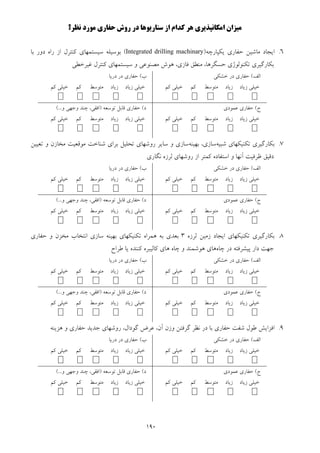 190
‫اﻣﻜﺎﻧﭙﺬﻳﺮي‬ ‫ﻣﻴﺰان‬‫ﻧﻈﺮ؟‬ ‫ﻣﻮرد‬ ‫ﺣﻔﺎري‬ ‫روش‬ ‫در‬ ‫ﺳﻨﺎرﻳﻮﻫﺎ‬ ‫از‬ ‫ﻛﺪام‬ ‫ﻫﺮ‬
6.‫ﻳﻜﭙﺎرﭼﻪ‬ ‫ﺣﻔﺎري‬ ‫ﻣﺎﺷﻴﻦ‬ ‫اﻳﺠﺎد‬)Integrated drilling machinary(‫ﺑﺎ‬ ‫دور‬ ‫راه‬ ‫از‬ ‫ﻛﻨﺘﺮل‬ ‫ﺳﻴﺴﺘﻤﻬﺎي‬ ‫ﺑﻮﺳﻴﻠﻪ‬
‫ﻏﻴﺮﺧﻄﻲ‬ ‫ﻛﻨﺘﺮل‬ ‫ﺳﻴﺴﺘﻤﻬﺎي‬ ‫و‬ ‫ﻣﺼﻨﻮﻋﻲ‬ ‫ﻫﻮش‬ ،‫ﻓﺎزي‬ ‫ﻣﻨﻄﻖ‬ ،‫ﺣﺴﮕﺮﻫﺎ‬ ‫ﺗﻜﻨﻮﻟﻮژي‬ ‫ﺑﻜﺎرﮔﻴﺮي‬
‫اﻟﻒ‬(‫ﺧﺸﻜﻲ‬ ‫در‬ ‫ﺣﻔﺎري‬
‫زﻳﺎد‬ ‫ﺧﻴﻠﻲ‬‫زﻳﺎد‬‫ﻣﺘﻮﺳﻂ‬‫ﻛﻢ‬‫ﻛﻢ‬ ‫ﺧﻴﻠﻲ‬
‫ب‬(‫در‬ ‫ﺣﻔﺎري‬‫درﻳﺎ‬
‫زﻳﺎد‬ ‫ﺧﻴﻠﻲ‬‫زﻳﺎد‬‫ﻣﺘﻮﺳﻂ‬‫ﻛﻢ‬‫ﻛﻢ‬ ‫ﺧﻴﻠﻲ‬
‫ج‬(‫ﻋﻤﻮدي‬ ‫ﺣﻔﺎري‬
‫زﻳﺎد‬ ‫ﺧﻴﻠﻲ‬‫زﻳﺎد‬‫ﻣﺘﻮﺳﻂ‬‫ﻛﻢ‬‫ﻛﻢ‬ ‫ﺧﻴﻠﻲ‬
‫د‬(‫ﺗﻮﺳﻌﻪ‬ ‫ﻗﺎﺑﻞ‬ ‫ﺣﻔﺎري‬)‫و‬ ‫وﺟﻬﻲ‬ ‫ﭼﻨﺪ‬ ،‫اﻓﻘﻲ‬(...
‫زﻳﺎد‬ ‫ﺧﻴﻠﻲ‬‫زﻳﺎد‬‫ﻣﺘﻮﺳﻂ‬‫ﻛﻢ‬‫ﻛﻢ‬ ‫ﺧﻴﻠﻲ‬
7.‫ﺷﺒﻴﻪ‬ ‫ﺗﻜﻨﻴﻜﻬﺎي‬ ‫ﺑﻜﺎرﮔﻴﺮي‬‫ﺑﻬﻴ‬ ،‫ﺳﺎزي‬‫ﻨﻪ‬‫ﺗﻌﻴﻴﻦ‬ ‫و‬ ‫ﻣﺨﺎزن‬ ‫ﻣﻮﻗﻌﻴﺖ‬ ‫ﺷﻨﺎﺧﺖ‬ ‫ﺑﺮاي‬ ‫ﺗﺤﻠﻴﻞ‬ ‫روﺷﻬﺎي‬ ‫ﺳﺎﻳﺮ‬ ‫و‬ ‫ﺳﺎزي‬
‫ﻧﮕﺎري‬ ‫ﻟﺮزه‬ ‫روﺷﻬﺎي‬ ‫از‬ ‫ﻛﻤﺘﺮ‬ ‫اﺳﺘﻔﺎده‬ ‫و‬ ‫آﻧﻬﺎ‬ ‫ﻇﺮﻓﻴﺖ‬ ‫دﻗﻴﻖ‬
‫اﻟﻒ‬(‫ﺧﺸﻜﻲ‬ ‫در‬ ‫ﺣﻔﺎري‬
‫زﻳﺎد‬ ‫ﺧﻴﻠﻲ‬‫زﻳﺎد‬‫ﻣﺘﻮﺳﻂ‬‫ﻛﻢ‬‫ﻛﻢ‬ ‫ﺧﻴﻠﻲ‬
‫ب‬(‫در‬ ‫ﺣﻔﺎري‬‫درﻳﺎ‬
‫زﻳﺎد‬ ‫ﺧﻴﻠﻲ‬‫زﻳﺎد‬‫ﻣﺘﻮﺳﻂ‬‫ﻛﻢ‬‫ﻛﻢ‬ ‫ﺧﻴﻠﻲ‬
‫ج‬(‫ﺣﻔﺎر‬‫ﻋﻤﻮدي‬ ‫ي‬
‫زﻳﺎد‬ ‫ﺧﻴﻠﻲ‬‫زﻳﺎد‬‫ﻣﺘﻮﺳﻂ‬‫ﻛﻢ‬‫ﻛﻢ‬ ‫ﺧﻴﻠﻲ‬
‫د‬(‫ﺗﻮﺳﻌﻪ‬ ‫ﻗﺎﺑﻞ‬ ‫ﺣﻔﺎري‬)‫و‬ ‫وﺟﻬﻲ‬ ‫ﭼﻨﺪ‬ ،‫اﻓﻘﻲ‬(...
‫زﻳﺎد‬ ‫ﺧﻴﻠﻲ‬‫زﻳﺎد‬‫ﻣﺘﻮﺳﻂ‬‫ﻛﻢ‬‫ﻛﻢ‬ ‫ﺧﻴﻠﻲ‬
8.‫ﺑﻜﺎرﮔﻴﺮي‬‫ﻟﺮزه‬ ‫زﻣﻴﻦ‬ ‫اﻳﺠﺎد‬ ‫ﺗﻜﻨﻴﻜﻬﺎي‬3‫ﺣﻔﺎري‬ ‫و‬ ‫ﻣﺨﺰن‬ ‫اﻧﺘﺨﺎب‬ ‫ﺳﺎزي‬ ‫ﺑﻬﻴﻨﻪ‬ ‫ﺗﻜﻨﻴﻜﻬﺎي‬ ‫ﻫﻤﺮاه‬ ‫ﺑﻪ‬ ‫ﺑﻌﺪي‬
‫ﭘﻴﺸﺮﻓﺘﻪ‬ ‫دار‬ ‫ﺟﻬﺖ‬‫ﭼﺎه‬ ‫در‬‫ﻃﺮاح‬ ‫ﻳﺎ‬ ‫ﻛﻨﻨﺪه‬ ‫ﻛﺎﻟﻴﺒﺮه‬ ‫ﻫﺎي‬ ‫ﭼﺎه‬ ‫و‬ ‫ﻫﻮﺷﻤﻨﺪ‬ ‫ﻫﺎي‬
‫اﻟﻒ‬(‫ﺧﺸﻜﻲ‬ ‫در‬ ‫ﺣﻔﺎري‬
‫زﻳﺎد‬ ‫ﺧﻴﻠﻲ‬‫زﻳﺎد‬‫ﻣﺘﻮﺳﻂ‬‫ﻛﻢ‬‫ﻛﻢ‬ ‫ﺧﻴﻠﻲ‬
‫ب‬(‫در‬ ‫ﺣﻔﺎري‬‫درﻳﺎ‬
‫زﻳﺎد‬ ‫ﺧﻴﻠﻲ‬‫زﻳﺎد‬‫ﻣﺘﻮﺳﻂ‬‫ﻛﻢ‬‫ﻛﻢ‬ ‫ﺧﻴﻠﻲ‬
‫ج‬(‫ﻋﻤﻮدي‬ ‫ﺣﻔﺎري‬
‫زﻳﺎد‬ ‫ﺧﻴﻠﻲ‬‫زﻳﺎد‬‫ﻣﺘﻮﺳﻂ‬‫ﻛﻢ‬‫ﻛﻢ‬ ‫ﺧﻴﻠﻲ‬
‫د‬(‫ﺗﻮﺳﻌﻪ‬ ‫ﻗﺎﺑﻞ‬ ‫ﺣﻔﺎري‬)‫و‬ ‫وﺟﻬﻲ‬ ‫ﭼﻨﺪ‬ ،‫اﻓﻘﻲ‬(...
‫زﻳﺎد‬ ‫ﺧﻴﻠﻲ‬‫زﻳﺎد‬‫ﻣﺘﻮﺳﻂ‬‫ﻛﻢ‬‫ﻛﻢ‬ ‫ﺧﻴﻠﻲ‬
9.‫ﻫﺰﻳﻨﻪ‬ ‫و‬ ‫ﺣﻔﺎري‬ ‫ﺟﺪﻳﺪ‬ ‫روﺷﻬﺎي‬ ،‫ﮔﻮدال‬ ‫ﻋﺮض‬ ،‫آن‬ ‫وزن‬ ‫ﮔﺮﻓﺘﻦ‬ ‫ﻧﻈﺮ‬ ‫در‬ ‫ﺑﺎ‬ ‫ﺣﻔﺎري‬ ‫ﺷﻔﺖ‬ ‫ﻃﻮل‬ ‫اﻓﺰاﻳﺶ‬
‫اﻟﻒ‬(‫ﺧﺸﻜﻲ‬ ‫در‬ ‫ﺣﻔﺎري‬
‫زﻳﺎد‬ ‫ﺧﻴﻠﻲ‬‫زﻳﺎد‬‫ﻣﺘﻮﺳﻂ‬‫ﻛﻢ‬‫ﻛﻢ‬ ‫ﺧﻴﻠﻲ‬
‫ب‬(‫در‬ ‫ﺣﻔﺎري‬‫درﻳ‬‫ﺎ‬
‫زﻳﺎد‬ ‫ﺧﻴﻠﻲ‬‫زﻳﺎد‬‫ﻣﺘﻮﺳﻂ‬‫ﻛﻢ‬‫ﻛﻢ‬ ‫ﺧﻴﻠﻲ‬
‫ج‬(‫ﻋﻤﻮدي‬ ‫ﺣﻔﺎري‬
‫زﻳﺎد‬ ‫ﺧﻴﻠﻲ‬‫زﻳﺎد‬‫ﻣﺘﻮﺳﻂ‬‫ﻛﻢ‬‫ﻛﻢ‬ ‫ﺧﻴﻠﻲ‬
‫د‬(‫ﺗﻮﺳﻌﻪ‬ ‫ﻗﺎﺑﻞ‬ ‫ﺣﻔﺎري‬)‫و‬ ‫وﺟﻬﻲ‬ ‫ﭼﻨﺪ‬ ،‫اﻓﻘﻲ‬(...
‫زﻳﺎد‬ ‫ﺧﻴﻠﻲ‬‫زﻳﺎد‬‫ﻣﺘﻮﺳﻂ‬‫ﻛﻢ‬‫ﻛﻢ‬ ‫ﺧﻴﻠﻲ‬
 
