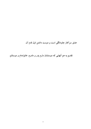 ‫د‬
‫آن‬ ‫ﻗﺪم‬ ‫اول‬ ‫داﺷﺘﻦ‬ ‫دوﺳﺖ‬ ‫و‬ ‫اﺳﺖ‬ ‫ﺟﺎوداﻧﮕﻲ‬ ‫ﺳﺮآﻏﺎز‬ ‫ﻋﺸﻖ‬.
‫دارم‬ ‫دوﺳﺘﺸﺎن‬ ‫ﻛﻪ‬ ‫آﻧﻬﺎﻳﻲ‬ ‫ﻫﻢ‬ ‫ﺑﻪ‬ ‫ﺗﻘﺪﻳﻢ‬‫و‬ ‫ﭘﺪر‬‫ﺧﺎ‬ ،‫ﻣﺎدرم‬‫ﻧﻮاده‬‫دوﺳﺘﺎﻧﻢ‬ ‫و‬ ‫ام‬.
 