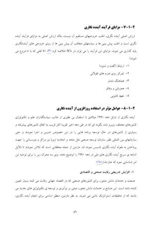 56
2-1-7-‫ﻧﮕ‬ ‫آﻳﻨﺪه‬ ‫ﻓﺮآﻳﻨﺪ‬ ‫ﻣﺰاﻳﺎي‬‫ﺎ‬‫ري‬
‫ﻧﮕﺮي‬ ‫آﻳﻨﺪه‬ ‫اﺻﻠﻲ‬ ‫ارزش‬،‫ﻓﺮآﻳﻨﺪ‬ ‫ﻣﺰاﻳﺎي‬ ‫ﺑﻪ‬ ‫اﺻﻠﻲ‬ ‫ارزش‬ ‫ﺑﻠﻜﻪ‬ ،‫ﻧﻴﺴﺖ‬ ‫آن‬ ‫ﻣﺴﺘﻘﻴﻢ‬ ‫ﺧﺮوﺟﻴﻬﺎي‬ ‫اﻏﻠﺐ‬‫آﻳﻨﺪه‬
‫اﺳﺖ‬ ‫ﻧﮕﺮي‬‫و‬‫اﻏﻠﺐ‬‫ﺑﻴﻨﻲ‬ ‫ﭘﻴﺶ‬‫ﻫﺎ‬‫آن‬ ‫ﻣﺘﻌﺎﻗﺐ‬ ‫ﺳﻴﺎﺳﺘﻬﺎي‬ ‫و‬‫ﻫﺎ‬ ‫ﺑﻴﻨﻲ‬ ‫ﭘﻴﺶ‬‫از‬‫ر‬‫ﻫﺎي‬ ‫ﺧﺮوﺟﻲ‬ ‫وي‬‫آﻳﻨﺪه‬‫ﻧﮕﺎري‬
‫ﺷﻮﻧﺪ‬ ‫ﻣﻲ‬ ‫ﮔﺬاري‬ ‫ﭘﺎﻳﻪ‬.‫در‬ ‫ﺗﻮان‬ ‫ﻣﻲ‬ ‫را‬ ‫ﻓﺮآﻳﻨﺪ‬ ‫اﻳﻦ‬ ‫ﻣﺰاﻳﺎي‬Cs5‫ﻛﺮد‬ ‫ﺧﻼﺻﻪ‬)3(.)5‫ﺑﺎ‬ ‫ﻛﻪ‬ ‫ﻟﻐﺘﻲ‬c‫ﻣﻲ‬ ‫ﺷﺮوع‬
‫ﺷﻮﻧﺪ‬(
1-‫ارﺗﺒﺎط‬)‫ﺷﻨﻮد‬ ‫و‬ ‫ﮔﻔﺖ‬(
2-‫ﻃﻮﻻﻧﻲ‬ ‫ﻫﺎي‬ ‫دوره‬ ‫روي‬ ‫ﺗﻤﺮﻛﺰ‬
3-‫ﺷﺪن‬ ‫ﻫﻤﺎﻫﻨﮓ‬
4-‫وﻓﺎق‬ ‫و‬ ‫ﻫﻤﺰﺑﺎﻧﻲ‬
5-‫ﻗﺎﻧﻮﻧ‬ ‫ﺗﻌﻬﺪ‬‫ﻲ‬
2-1-8-‫ﻧﮕﺎري‬ ‫آﻳﻨﺪه‬ ‫از‬ ‫روزاﻓﺰون‬ ‫اﺳﺘﻔﺎده‬ ‫در‬ ‫ﻣﺆﺛﺮ‬ ‫ﻋﻮاﻣﻞ‬
‫دﻫﻪ‬ ‫اواﻳﻞ‬ ‫از‬ ‫ﻧﮕﺎري‬ ‫آﻳﻨﺪه‬1990‫ﺗﻜﻨﻮﻟﻮژي‬ ‫و‬ ‫ﻋﻠﻢ‬ ‫ﺳﻴﺎﺳﺘﮕﺬاران‬ ‫ﺟﺎﻧﺐ‬ ‫از‬ ‫ﻧﻈﻴﺮي‬ ‫ﺑﻲ‬ ‫اﺳﺘﻘﺒﺎل‬ ‫ﺑﺎ‬ ‫ﻣﻴﻼدي‬
‫ﻛﺸﻮر‬‫دﻫﻪ‬ ‫ﻃﻲ‬ ‫در‬ ‫ﻛﻪ‬ ‫اي‬ ‫ﺑﮕﻮﻧﻪ‬ ،‫ﺷﺪ‬ ‫روﺑﺮو‬ ‫ﻣﺨﺘﻠﻒ‬ ‫ﻫﺎي‬‫اﺧﻴﺮ‬‫و‬ ‫ﭘﻴﺸﺮﻓﺘﻪ‬ ‫ﻛﺸﻮرﻫﺎي‬ ‫اﺗﻔﺎق‬ ‫ﺑﻪ‬ ‫ﻗﺮﻳﺐ‬ ‫اﻛﺜﺮ‬ ‫ﺗﻘﺮﻳﺒﺎ‬
‫و‬ ‫ﻧﻤﻮدﻧﺪ‬ ‫اﺟﺮا‬ ‫و‬ ‫ﺗﺪوﻳﻦ‬ ‫ﺧﺼﻮص‬ ‫اﻳﻦ‬ ‫در‬ ‫را‬ ‫ﻫﺎﻳﻲ‬ ‫ﺑﺮﻧﺎﻣﻪ‬ ‫ﺗﻮﺳﻌﻪ‬ ‫ﺣﺎل‬ ‫در‬ ‫ﻛﺸﻮرﻫﺎي‬ ‫از‬ ‫ﺑﺴﻴﺎري‬‫ﺣﺘﻲ‬
‫و‬ ‫ﻣﺘﺤﺪ‬ ‫ﻣﻠﻞ‬ ‫ﺻﻨﻌﺘﻲ‬ ‫ﺗﻮﺳﻌﻪ‬ ‫ﺳﺎزﻣﺎن‬ ‫ﻧﻈﻴﺮ‬ ‫اﻟﻤﻠﻠﻲ‬ ‫ﺑﻴﻦ‬ ‫ﺳﺎزﻣﺎﻧﻬﺎي‬‫و‬ ‫ﻣﺮاﻛﺰ‬ ‫ﻧﻴﺰ‬ ‫اروﭘﺎ‬ ‫اﺗﺤﺎدﻳﻪ‬‫ﺟﻬﺖ‬ ‫را‬ ‫ﻣﻮﺳﺴﺎﺗﻲ‬
‫ﻣ‬ ‫ﺑﻪ‬ ‫ﭘﺮداﺧﺘﻦ‬‫اﻧﺪ‬ ‫ﻧﻤﻮده‬ ‫ﺗﺎﺳﻴﺲ‬ ‫ﻧﮕﺎري‬ ‫آﻳﻨﺪه‬ ‫ﻘﻮﻟﻪ‬.‫دﻻﻳﻞ‬ ‫ﺗﺎ‬ ‫ﻧﻤﻮدﻧﺪ‬ ‫ﺗﻼش‬ ‫ﻛﻪ‬ ‫اﺳﺖ‬ ‫ﻣﺤﻘﻘﺎﻧﻲ‬ ‫ﺟﻤﻠﻪ‬ ‫از‬ ‫ﻣﺎرﺗﻴﻦ‬
‫اﺷﺎﻋ‬‫ي‬ ‫ﻪ‬‫دﻫﻪ‬ ‫در‬ ‫ﻣﻠﻲ‬ ‫ﻫﺎي‬ ‫ﻧﮕﺎري‬ ‫آﻳﻨﺪه‬ ‫ﺳﺮﻳﻊ‬1990‫دﻫﻨﺪ‬ ‫ﺗﻮﺿﻴﺢ‬ ‫را‬.‫اﻳﻦ‬ ‫ﺗﻮﺟﻴﻪ‬ ‫ﺑﺮاي‬ ‫را‬ ‫زﻳﺮ‬ ‫ﻣﺤﺮك‬ ‫ﺳﻪ‬ ‫وي‬
‫ﻋﺒﺎرﺗﻨﺪاز‬ ‫ﻛﻪ‬ ‫ﻧﻤﻮد‬ ‫ﺷﻨﺎﺳﺎﻳﻲ‬ ‫اﻣﺮ‬)41(:
1-‫اﻗﺘﺼﺎدي‬ ‫و‬ ‫ﺻﻨﻌﺘﻲ‬ ‫رﻗﺎﺑﺖ‬ ‫ﺗﺪرﻳﺠﻲ‬ ‫اﻓﺰاﻳﺶ‬
‫ﺗﻌﻴﻴﻦ‬ ‫ﺑﺴﻴﺎر‬ ‫ﻛﻨﻨﺪ‬ ‫ﻣﻲ‬ ‫رﻗﺎﺑﺖ‬ ‫ﺟﻬﺎﻧﻲ‬ ‫اﻗﺘﺼﺎد‬ ‫در‬ ‫ﻛﻪ‬ ‫ﺻﻨﻌﺘﻲ‬ ‫ﻛﺸﻮرﻫﺎي‬ ‫ﺑﺮاي‬ ،‫ﻣﺤﻮر‬ ‫داﻧﺶ‬ ِ‫ت‬‫ﺧﺪﻣﺎ‬ ‫و‬ ‫ﺻﻨﻌﺖ‬
‫اﺳﺖ‬ ‫ﺷﺪه‬ ‫ﻛﻨﻨﺪه‬.‫ﺗﻮﺳﻌ‬ ‫و‬ ‫ﻧﻮآوري‬ ‫ﺑﺮ‬ ‫ﻣﺒﺘﻨﻲ‬ ،‫ﻣﺤﻮر‬ ‫داﻧﺶ‬ ‫ﺧﺪﻣﺎت‬ ‫و‬ ‫ﺻﻨﺎﻳﻊ‬ ‫اﻳﻦ‬‫ي‬ ‫ﻪ‬‫ﻫﺎي‬ ‫ﺗﻜﻨﻮﻟﻮژي‬‫ﻣﻲ‬ ‫ﺟﺪﻳﺪ‬
‫ﺑﺎﺷ‬‫ﻨ‬‫ﺷﻮﻧﺪ‬ ‫ﻣﻲ‬ ‫ﻧﺎﺷﻲ‬ ‫اﺳﺘﺮاﺗﮋﻳﻚ‬ ‫ﺗﺤﻘﻴﻘﺎت‬ ‫از‬ ‫ﻛﻪ‬ ‫ﺪ‬.‫ﻧﮕﺎري‬ ‫آﻳﻨﺪه‬ ‫اﻧﺠﺎم‬ ‫ﺑﺮاي‬ ‫اﺳﺎﺳﻲ‬ ‫ﻣﻨﻄﻖ‬ ،‫ﻣﺎرﺗﻴﻦ‬ ‫ﻧﻈﺮ‬ ‫ﺑﻪ‬،
 