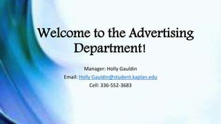 Welcome to the Advertising
Department!
Manager: Holly Gauldin
Email: Holly Gauldin@student.kaplan.edu
Cell: 336-552-3683
 