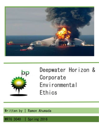 Deepwater Horizon &
Corporate
Environmental
Ethics
Written by | Ramon Ahumada
WRTG 3040 | Spring 2016
 