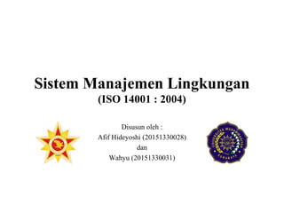 Sistem Manajemen Lingkungan
(ISO 14001 : 2004)
Disusun oleh :
Afif Hideyoshi (20151330028)
dan
Wahyu (20151330031)
 