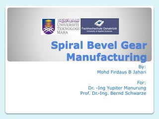 Spiral Bevel Gear
Manufacturing
By:
Mohd Firdaus B Jahari
For:
Dr. -Ing Yupiter Manurung
Prof. Dr.-Ing. Bernd Schwarze
 
