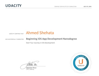 UDACITY CERTIFIES THAT
HAS SUCCESSFULLY COMPLETED
VERIFIED CERTIFICATE OF COMPLETION
L
EARN THINK D
O
EST 2011
Sebastian Thrun
CEO, Udacity
JULY 07, 2016
Ahmed Shehata
Beginning iOS App Development Nanodegree
Start Your Journey in iOS Development
 