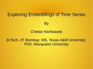 Exploring Embeddings of Time Series
By
Chetan Nichkawde
B.Tech, IIT Bombay; MS, Texas A&M University;
PhD, Macquarie University
 