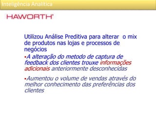Inteligência Analítica
Utilizou Análise Preditiva para alterar o mix
de produtos nas lojas e processos de
negócios
A alteração do metodo de captura de
feedback dos clientes trouxe informações
adicionais anteriormente desconhecidas
Aumentou o volume de vendas através do
melhor conhecimento das preferências dos
clientes
 