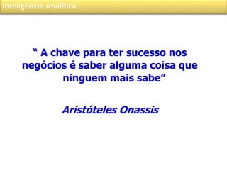 Inteligência Analítica
“ A chave para ter sucesso nos
negócios é saber alguma coisa que
ninguem mais sabe”
Aristóteles Onassis
 