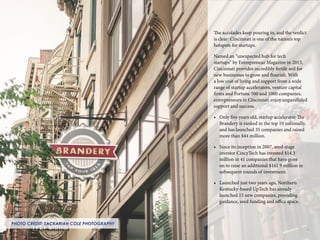 The accolades keep pouring in, and the verdict
is clear: Cincinnati is one of the nation’s top
hotspots for startups.
Named an “unexpected hub for tech
startups” by Entrepreneur Magazine in 2013,
Cincinnati provides incredibly fertile soil for
new businesses to grow and flourish. With
a low cost of living and support from a wide
range of startup accelerators, venture capital
firms and Fortune 500 and 1000 companies,
entrepreneurs in Cincinnati enjoy unparalleled
support and success.
•	 Only five years old, startup accelerator The
Brandery is ranked in the top 10 nationally,
and has launched 35 companies and raised
more than $44 million.
•	 Since its inception in 2007, seed-stage
investor CincyTech has invested $14.3
million in 41 companies that have gone
on to raise an additional $161.9 million in
subsequent rounds of investment.
•	 Launched just two years ago, Northern
Kentucky-based UpTech has already
launched 15 new companies, providing
guidance, seed funding and office space.
13
PHOTO CREDIT: ZACKARIAH COLE PHOTOGRAPHY
 