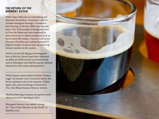 27
THE RETURN OF THE
BREWERY BOOM
While Napa Valley has its winemaking and
Kentucky its bourbon, Cincinnati—with its
German immigrant heritage—is rooted in
beer brewing. In the late 1800s, beer ran this
town. Tens of thousands of immigrants lived
in Over-the-Rhine and were employed by
either breweries or related companies, such as
barrel and bottle makers. Famous beer barons
Christian Moerlein and Ludwig Hudepohl II
helped to build Cincinnati into one of the top
brewery markets in the country.
And it’s not just the big guys brewing great
beer in this city. Recent years have witnessed
an influx of craft breweries as artisan brands
such as Rhinegeist and MadTree garner national
attention for their palate-pleasing brews.
While Samuel Adams labels itself the “Boston
Lager,” its founder (and Cincinnati native) Jim
Koch continues to brew the majority of their
lagers, ales, and everything in-between in
Over-the-Rhine’s historic Brewery district.
MadTree Brewing Company has grown nearly
400 percent since opening in 2013.
Rhinegeist Brewery was ranked among
the “Top 10 New Brewers in the World” by
RateBeer.com
 