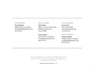 38
DEVELOPMENT
David Birdsall
Phillips Edison & Company
dbirdsall@phillipsedison.com
513.746.2577
RETAIL LEASING
Mark Fallon
Jeffrey R. Anderson Real Estate
mfallon@jraretail.com
513.241.5800
Soozan Baxter
Soozan Baxter Consulting
soozan@soozanbaxter.com
646.478.7574
OFFICE LEASING
Rusty Myers
Jones Lang LaSalle
rusty.myers@am.jll.com
513.252.2158
MEDIA CONTACT
Cherilyn Megill
Phillips Edison & Company
cmegill@phillipsedison.com
801.415.4373
The Kenwood Collection is a development of Phillips Edison & Com-
pany, a diversified retail real estate company with headquarters in
Cincinnati and Salt Lake City.
thekenwoodcollection.com
 