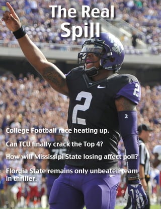 The Real
Spill
Can TCU finally crack the Top 4?
How will Mississipi State losing affect poll?
Flordia State remains only unbeaten team
in thriller.
College Football race heating up.
 
