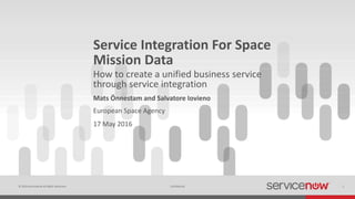 © 2016 ServiceNow All Rights Reserved 1Confidential
Service Integration For Space
Mission Data
Mats Önnestam and Salvatore Iovieno
How to create a unified business service
through service integration
European Space Agency
17 May 2016
 
