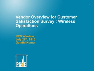 1
Vendor Overview for Customer
Satisfaction Survey : Wireless
Operations
NRD Wireless
July 27th, 2015
Gandhi Kumar
 