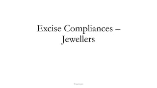 Excise Compliances –
Jewellers
Priyank jain
 