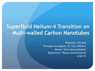 Superfluid Helium-4 Transition on
Multi-walled Carbon Nanotubes
Presenter: Vito Iaia
Principal Investigator: Dr. Gary Williams
Mentor: Emin Menachekanian
Department: Physics and Astronomy
4/23/15
 