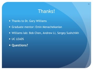 Thanks!
 Thanks to Dr. Gary Williams
 Graduate mentor: Emin Menachekanian
 Williams lab: Bob Chen, Andrew Li, Sergey Sushchikh
 UC LEADS
 Questions?
11
 
