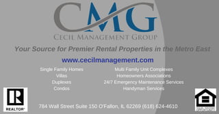 Your Source for Premier Rental Properties in the Metro East
784 Wall Street Suite 150 O'Fallon, IL 62269 (618) 624­4610
www.cecilmanagement.com
Single Family Homes
Villas
Duplexes
Condos
Multi Family Unit Complexes
Homeowners Associations
24/7 Emergency Maintenance Services
Handyman Services
 