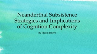 Neanderthal Subsistence
Strategies and Implications
of Cognition Complexity
By Jaclyn Janero
 