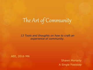 The Art of Community
AEE, 2016 MN
Shawn Moriarty
A Single Footstep
13 Tools and thoughts on how to craft an
experience of community.
 