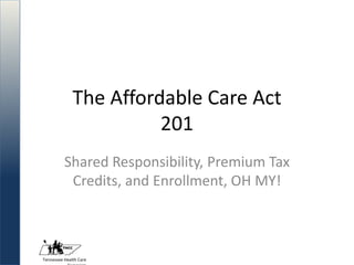 Tennessee Health Care
The Affordable Care Act
201
Shared Responsibility, Premium Tax
Credits, and Enrollment, OH MY!
 